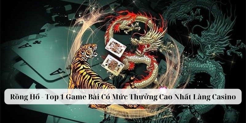 Rồng Hổ - Top 1 Game Bài Có Mức Thưởng Cao Nhất Làng Casino